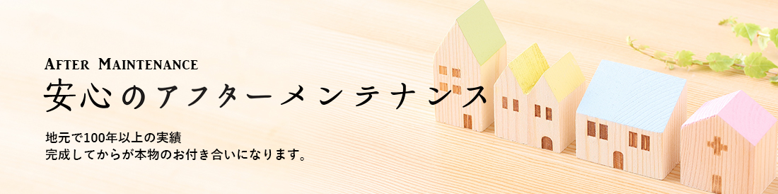 AFTER MAINTENANCE 安心のアフターメンテナンス 地元で100年以上の実績  完成してからが本物のお付き合いになります。