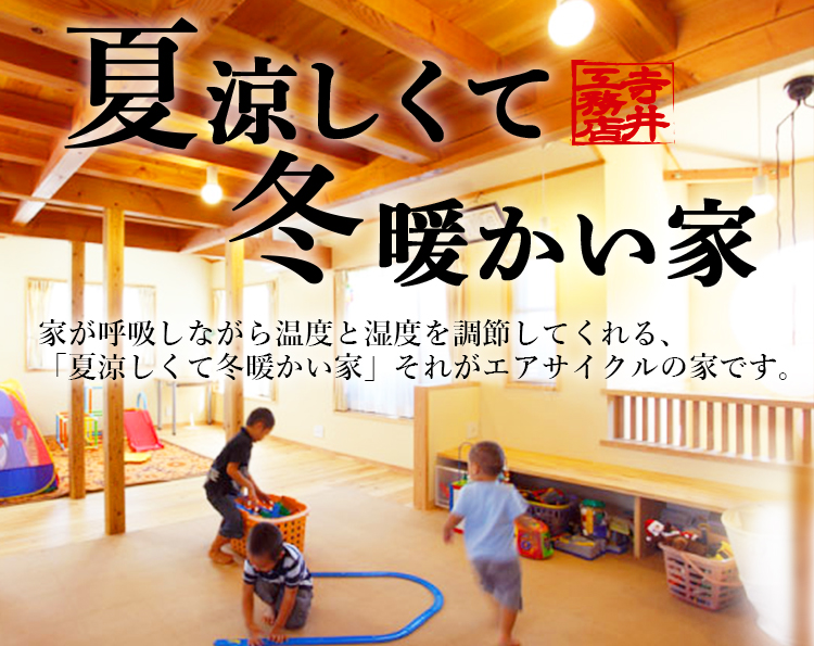 夏涼しくて冬暖かい家 家が呼吸しながら温度と湿度を調節してくれる、 「夏涼しくて冬暖かい家」それがエアサイクルの家です。