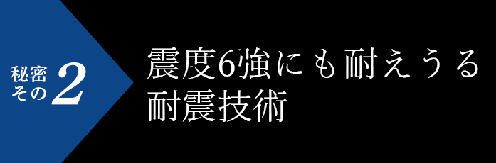 秘密その2 震度6強にも耐えうる耐震技術