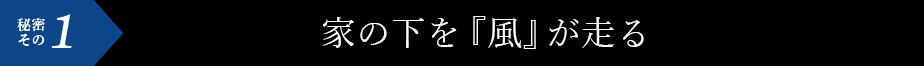 秘密その1 家の下を『風』が走る