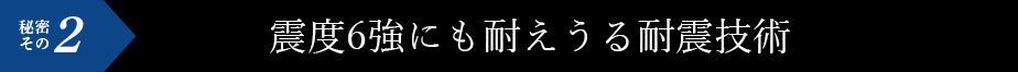 秘密その2 震度6強にも耐えうる耐震技術