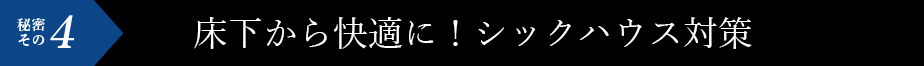 秘密その4 床下から快適に！シックハウス対策